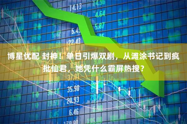 博星优配 封神！单日引爆双剧，从滩涂书记到疯批仙君，她凭什么霸屏热搜？