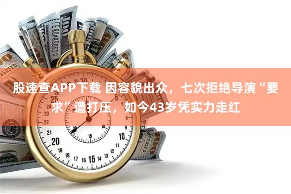 股速查APP下载 因容貌出众，七次拒绝导演“要求”遭打压，如今43岁凭实力走红