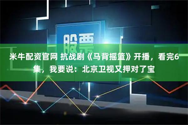 米牛配资官网 抗战剧《马背摇篮》开播，看完6集，我要说：北京卫视又押对了宝