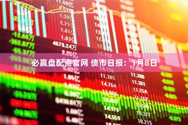必赢盘配资官网 债市日报：1月8日