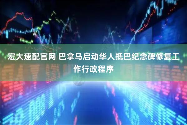 宏大速配官网 巴拿马启动华人抵巴纪念碑修复工作行政程序