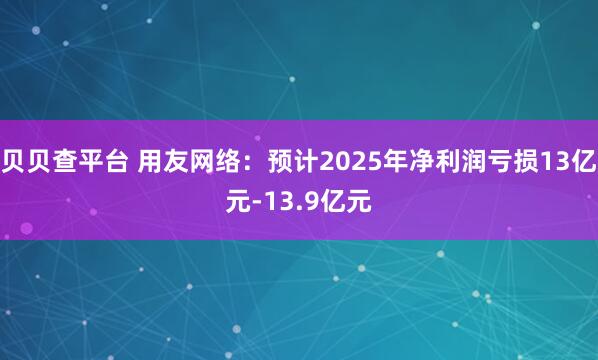 贝贝查平台 用友网络：预计2025年净利润亏损13亿元-13.9亿元