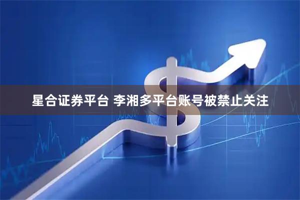 星合证券平台 李湘多平台账号被禁止关注