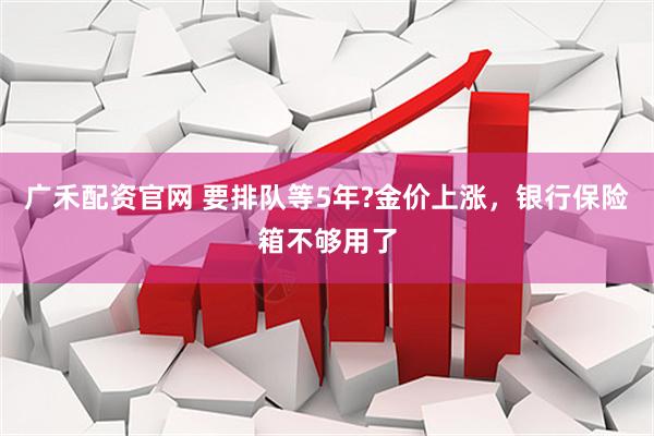 广禾配资官网 要排队等5年?金价上涨，银行保险箱不够用了