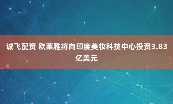 诚飞配资 欧莱雅将向印度美妆科技中心投资3.83亿美元