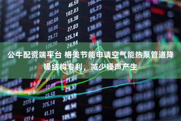公牛配资端平台 格美节能申请空气能热泵管道降噪结构专利，减少噪声产生