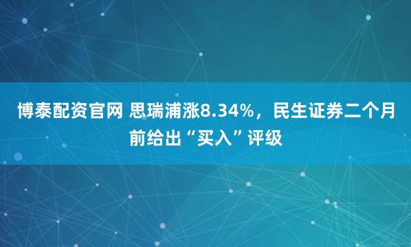 博泰配资官网 思瑞浦涨8.34%，民生证券二个月前给出“买入”评级