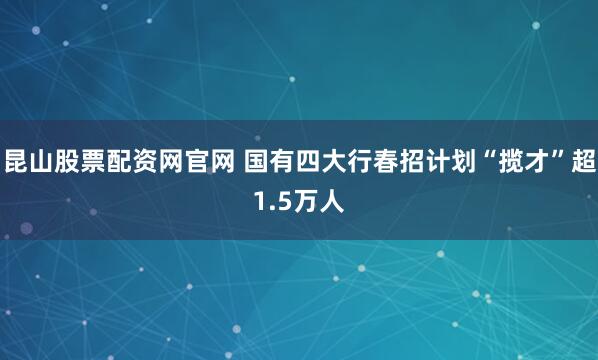 昆山股票配资网官网 国有四大行春招计划“揽才”超1.5万人