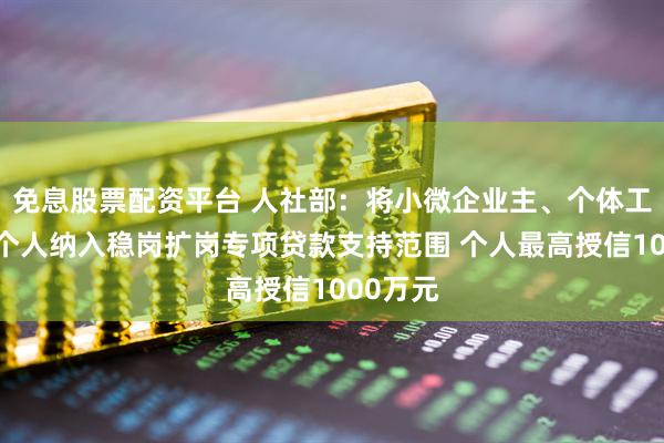 免息股票配资平台 人社部：将小微企业主、个体工商户等个人纳入稳岗扩岗专项贷款支持范围 个人最高授信1000万元