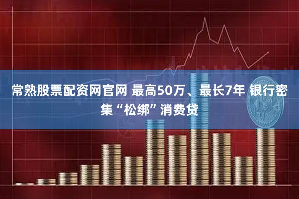 常熟股票配资网官网 最高50万、最长7年 银行密集“松绑”消费贷