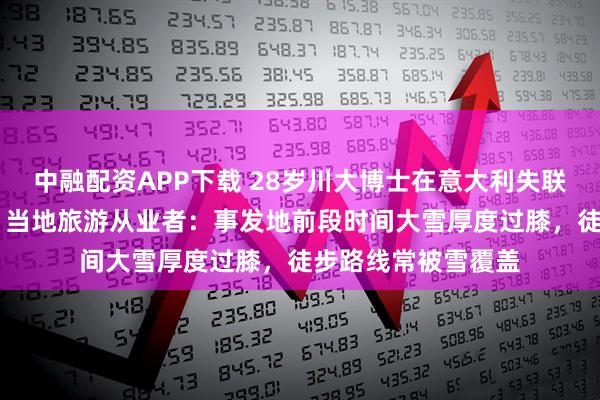 中融配资APP下载 28岁川大博士在意大利失联13天搜救无进展，当地旅游从业者：事发地前段时间大雪厚度过膝，徒步路线常被雪覆盖