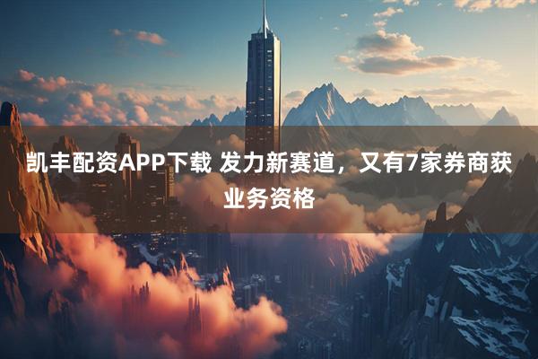 凯丰配资APP下载 发力新赛道，又有7家券商获业务资格