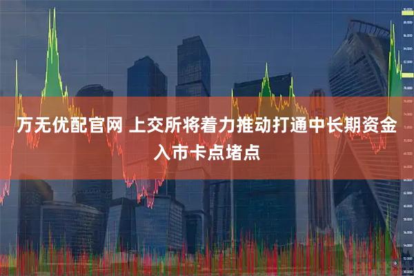 万无优配官网 上交所将着力推动打通中长期资金入市卡点堵点