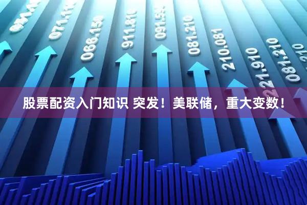 股票配资入门知识 突发！美联储，重大变数！