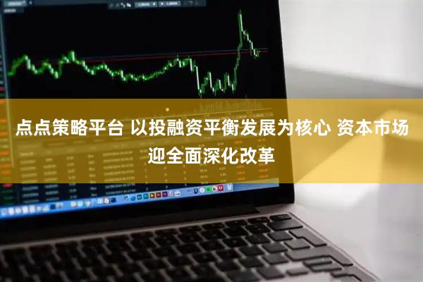 点点策略平台 以投融资平衡发展为核心 资本市场迎全面深化改革