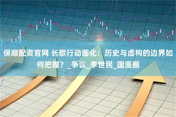 保顺配资官网 长歌行动画化：历史与虚构的边界如何把握？_争议_李世民_国漫圈