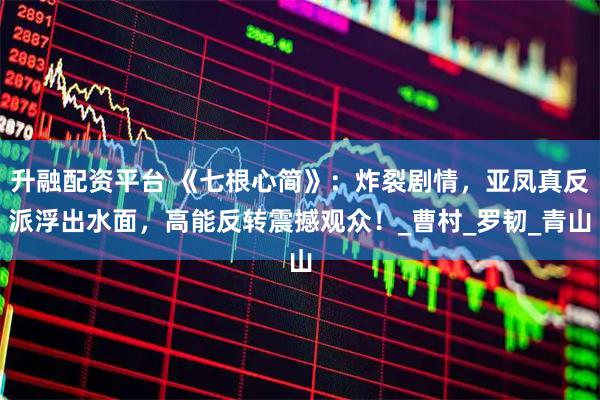 升融配资平台 《七根心简》：炸裂剧情，亚凤真反派浮出水面，高能反转震撼观众！_曹村_罗韧_青山