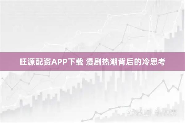 旺源配资APP下载 漫剧热潮背后的冷思考