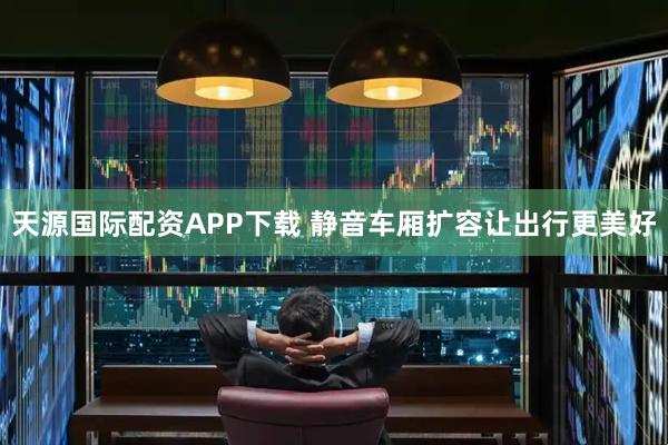 天源国际配资APP下载 静音车厢扩容让出行更美好