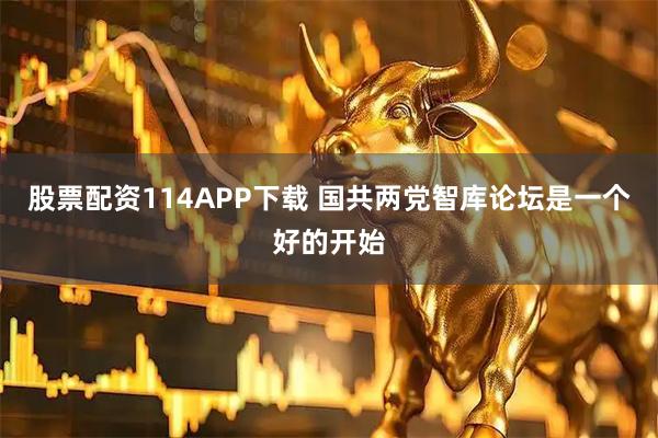 股票配资114APP下载 国共两党智库论坛是一个好的开始