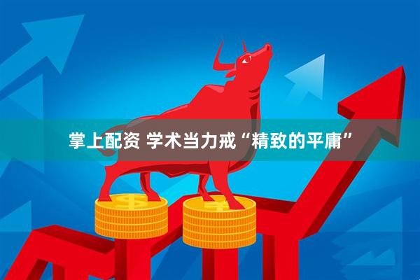 掌上配资 学术当力戒“精致的平庸”