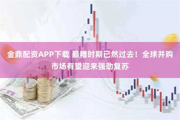 金鼎配资APP下载 最糟时期已然过去！全球并购市场有望迎来强劲复苏