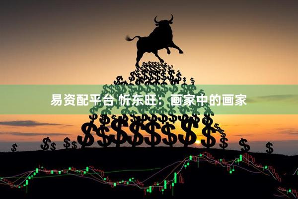 易资配平台 忻东旺：画家中的画家
