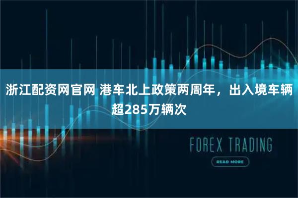 浙江配资网官网 港车北上政策两周年，出入境车辆超285万辆次
