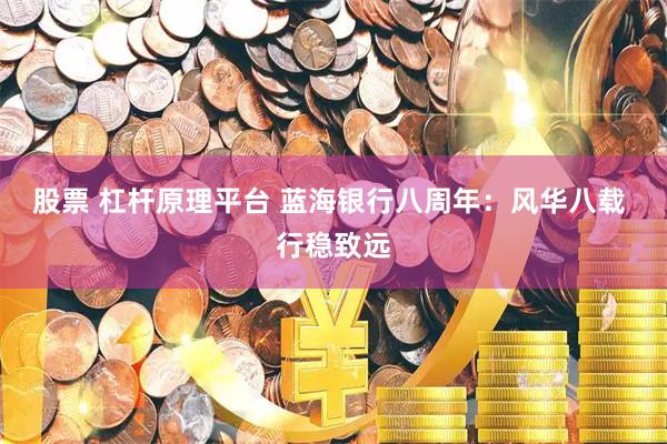 股票 杠杆原理平台 蓝海银行八周年：风华八载 行稳致远