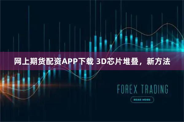 网上期货配资APP下载 3D芯片堆叠，新方法