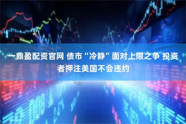 一鼎盈配资官网 债市“冷静”面对上限之争 投资者押注美国不会违约
