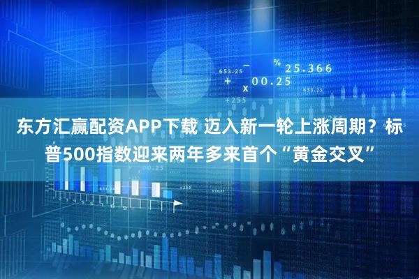 东方汇赢配资APP下载 迈入新一轮上涨周期？标普500指数迎来两年多来首个“黄金交叉”