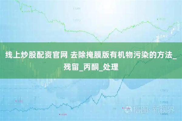线上炒股配资官网 去除掩膜版有机物污染的方法_残留_丙酮_处理