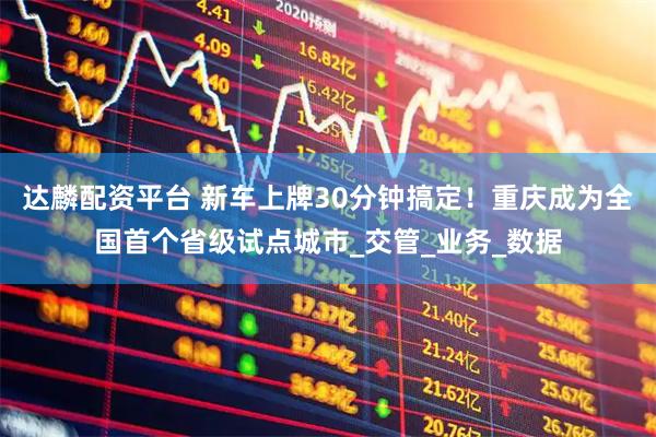 达麟配资平台 新车上牌30分钟搞定！重庆成为全国首个省级试点城市_交管_业务_数据