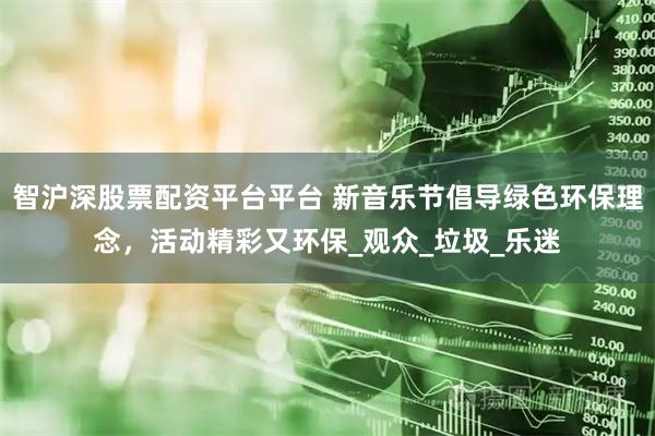 智沪深股票配资平台平台 新音乐节倡导绿色环保理念，活动精彩又环保_观众_垃圾_乐迷