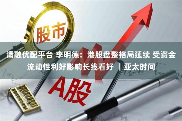 涌融优配平台 李明德：港股盘整格局延续 受资金流动性利好影响长线看好 ｜亚太时间