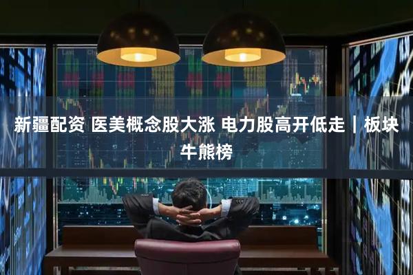 新疆配资 医美概念股大涨 电力股高开低走｜板块牛熊榜