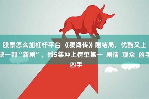 股票怎么加杠杆平台 《藏海传》刚结局，优酷又上映一部“新剧”，播5集冲上榜单第一_剧情_观众_凶手