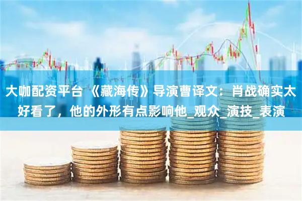 大咖配资平台 《藏海传》导演曹译文：肖战确实太好看了，他的外形有点影响他_观众_演技_表演