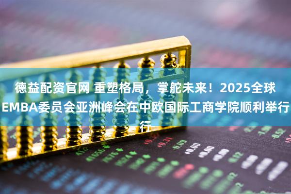 德益配资官网 重塑格局，掌舵未来！2025全球EMBA委员会亚洲峰会在中欧国际工商学院顺利举行
