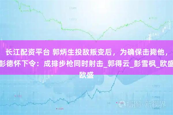 长江配资平台 郭炳生投敌叛变后，为确保击毙他，彭德怀下令：成排步枪同时射击_郭得云_彭雪枫_欧盛