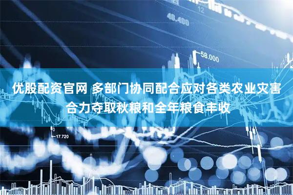 优股配资官网 多部门协同配合应对各类农业灾害 合力夺取秋粮和全年粮食丰收