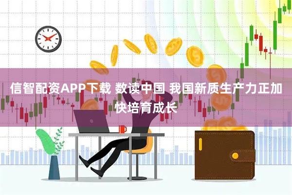 信智配资APP下载 数读中国 我国新质生产力正加快培育成长