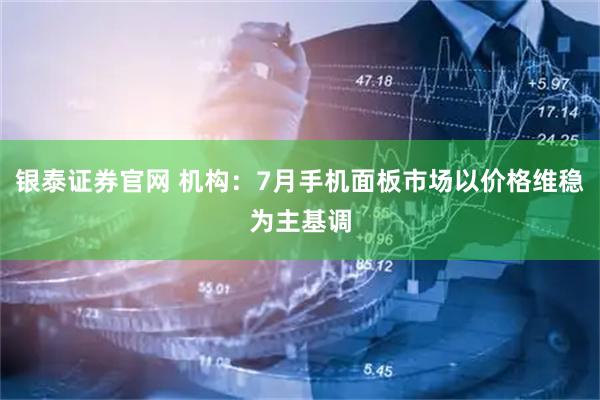 银泰证券官网 机构：7月手机面板市场以价格维稳为主基调