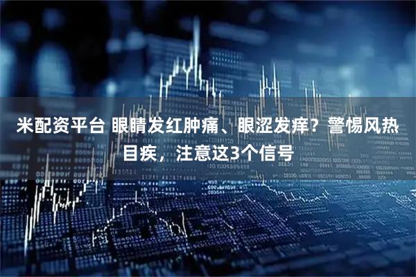 米配资平台 眼睛发红肿痛、眼涩发痒？警惕风热目疾，注意这3个信号