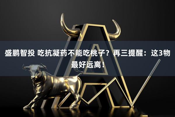 盛鹏智投 吃抗凝药不能吃桃子？再三提醒：这3物最好远离！