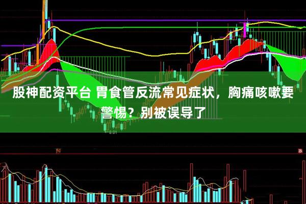 股神配资平台 胃食管反流常见症状，胸痛咳嗽要警惕？别被误导了