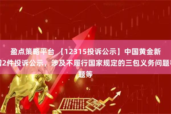 盈点策略平台 【12315投诉公示】中国黄金新增2件投诉公示，涉及不履行国家规定的三包义务问题等