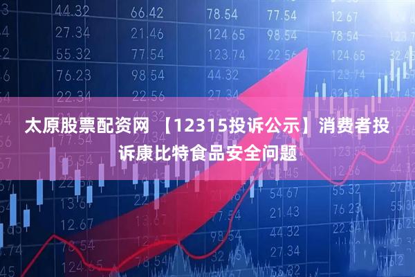 太原股票配资网 【12315投诉公示】消费者投诉康比特食品安全问题