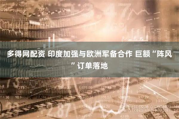 多得网配资 印度加强与欧洲军备合作 巨额“阵风”订单落地